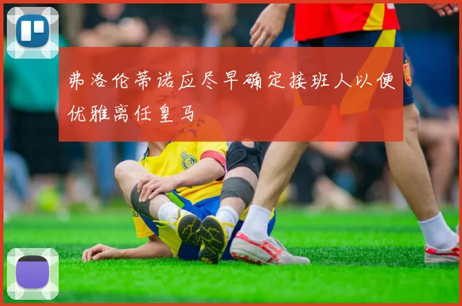 弗洛伦蒂诺应尽早确定接班人以便优雅离任皇马