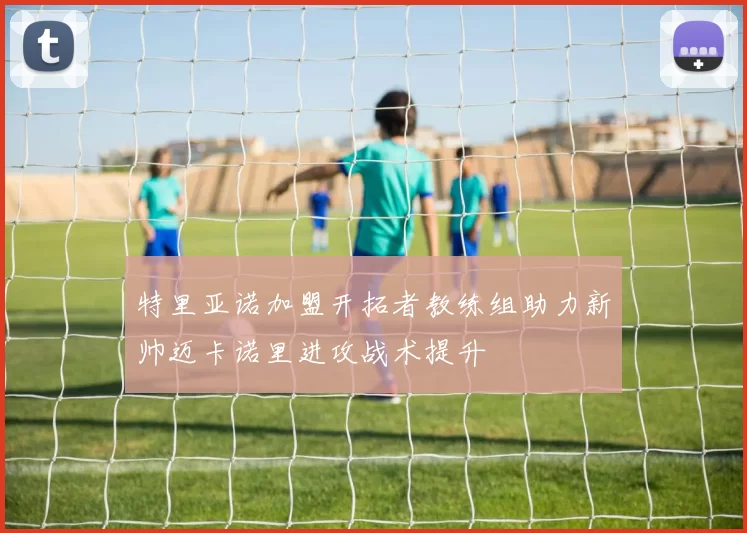 特里亚诺加盟开拓者教练组助力新帅迈卡诺里进攻战术提升