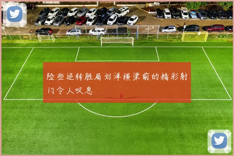 险些逆转胜局刘洋横梁前的精彩射门令人叹息