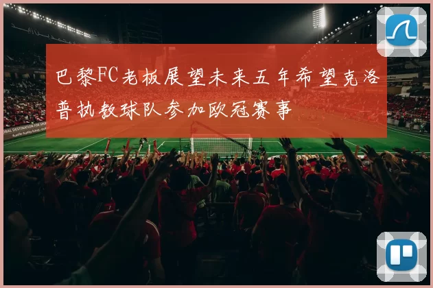 巴黎FC老板展望未来五年希望克洛普执教球队参加欧冠赛事