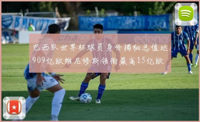 巴西队世界杯球员身价揭秘总值达909亿欧维尼修斯领衔最高15亿欧