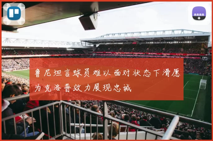 鲁尼坦言球员难以面对状态下滑愿为克洛普效力展现忠诚