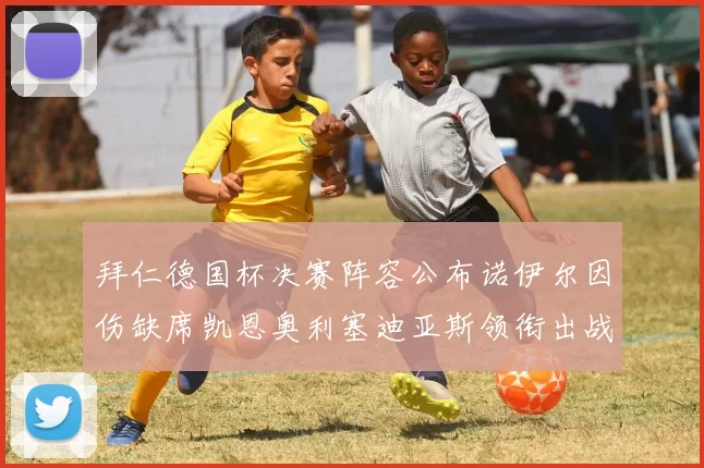 拜仁德国杯决赛阵容公布诺伊尔因伤缺席凯恩奥利塞迪亚斯领衔出战