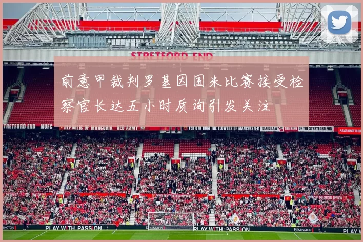 前意甲裁判罗基因国米比赛接受检察官长达五小时质询引发关注