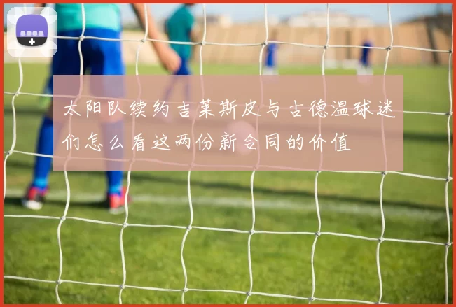 太阳队续约吉莱斯皮与古德温球迷们怎么看这两份新合同的价值