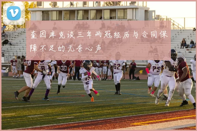 奎因库克谈三年两冠经历与合同保障不足的无奈心声